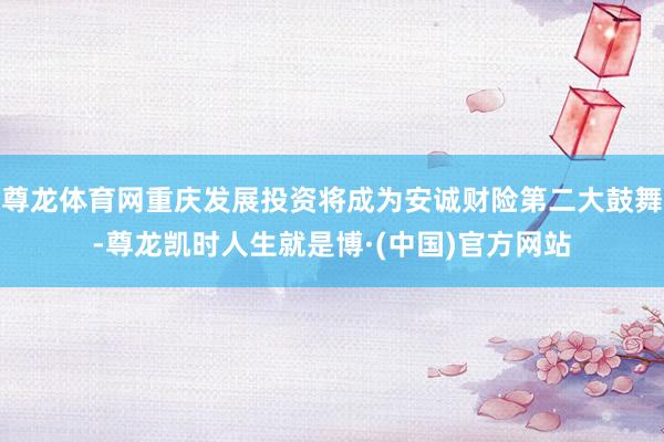 尊龙体育网重庆发展投资将成为安诚财险第二大鼓舞-尊龙凯时人生就是博·(中国)官方网站
