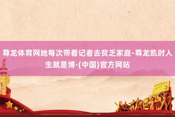 尊龙体育网她每次带着记者去贫乏家庭-尊龙凯时人生就是博·(中国)官方网站