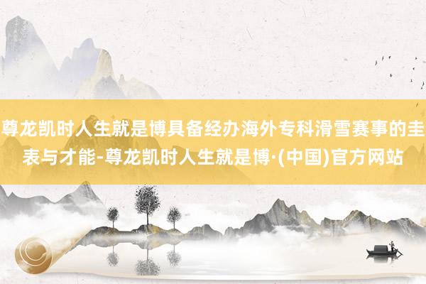 尊龙凯时人生就是博具备经办海外专科滑雪赛事的圭表与才能-尊龙凯时人生就是博·(中国)官方网站