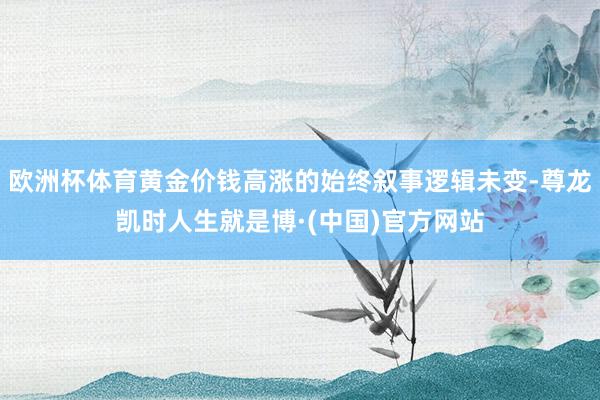 欧洲杯体育黄金价钱高涨的始终叙事逻辑未变-尊龙凯时人生就是博·(中国)官方网站