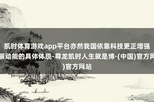 凯时体育游戏app平台亦然我国依靠科技更正增强发展动能的具体体现-尊龙凯时人生就是博·(中国)官方网站