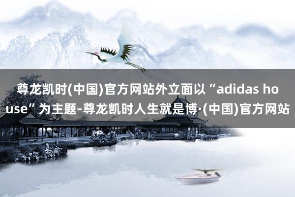尊龙凯时(中国)官方网站外立面以“adidas house”为主题-尊龙凯时人生就是博·(中国)官方网站
