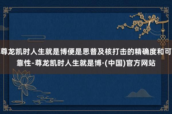 尊龙凯时人生就是博便是思普及核打击的精确度和可靠性-尊龙凯时人生就是博·(中国)官方网站